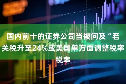 国内前十的证券公司当被问及“若关税升至24%或美国单方面调整税率