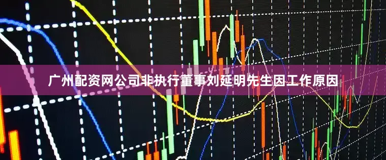 广州配资网公司非执行董事刘延明先生因工作原因