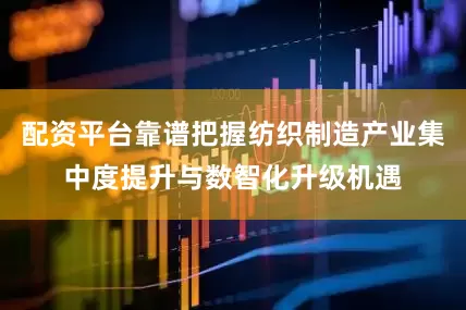 配资平台靠谱把握纺织制造产业集中度提升与数智化升级机遇