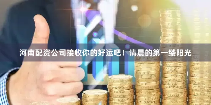 河南配资公司接收你的好运吧！清晨的第一缕阳光