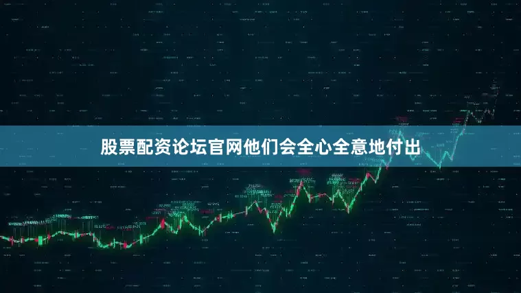 股票配资论坛官网他们会全心全意地付出