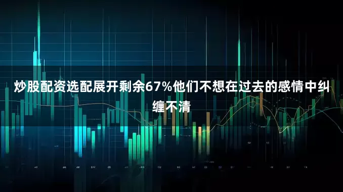 炒股配资选配展开剩余67%他们不想在过去的感情中纠缠不清