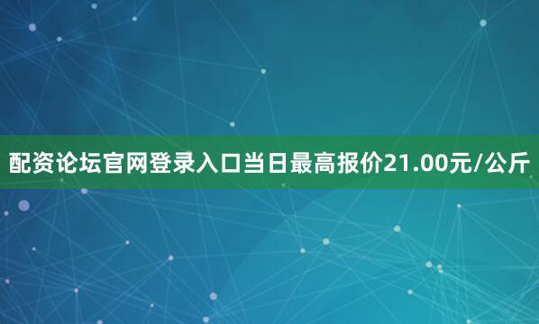 配资论坛官网登录入口当日最高报价21.00元/公斤