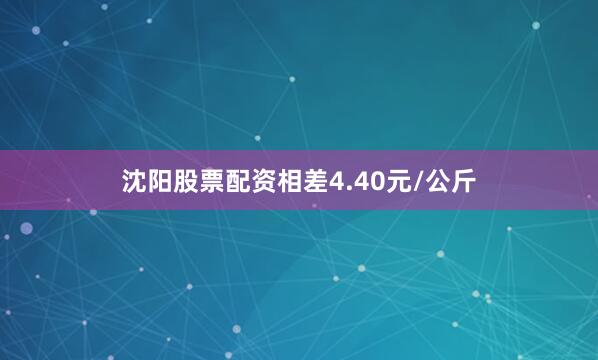 沈阳股票配资相差4.40元/公斤