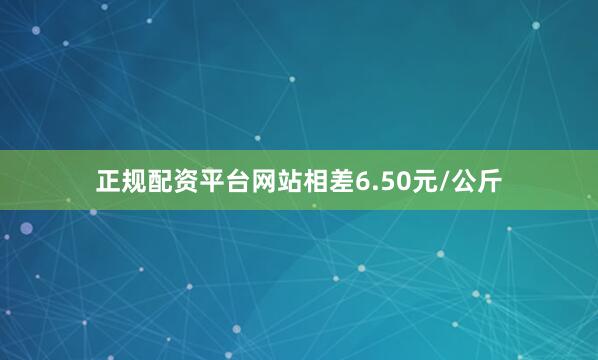 正规配资平台网站相差6.50元/公斤
