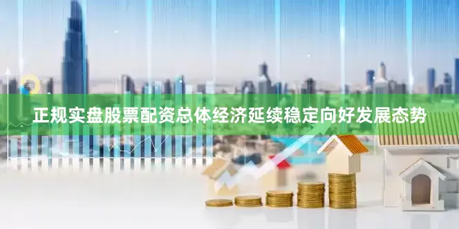 正规实盘股票配资总体经济延续稳定向好发展态势