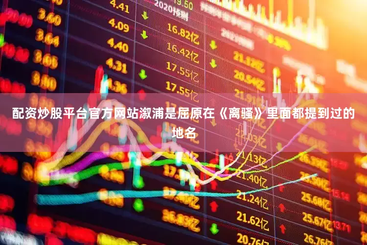 配资炒股平台官方网站溆浦是屈原在《离骚》里面都提到过的地名
