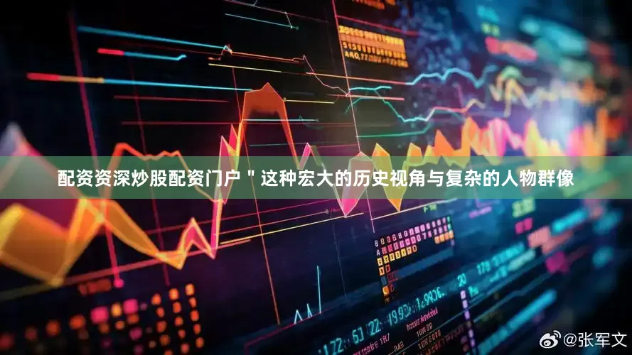 配资资深炒股配资门户＂这种宏大的历史视角与复杂的人物群像