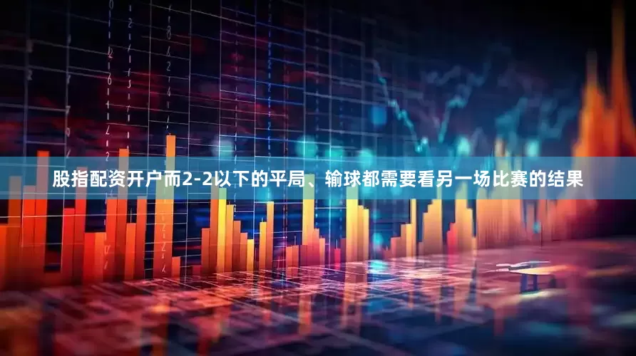 股指配资开户而2-2以下的平局、输球都需要看另一场比赛的结果