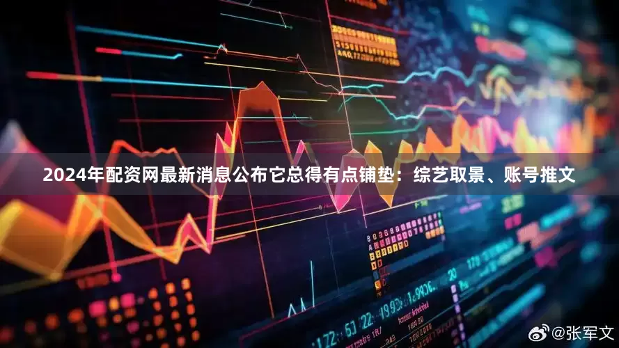2024年配资网最新消息公布它总得有点铺垫：综艺取景、账号推文