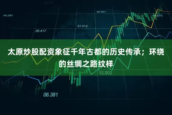 太原炒股配资象征千年古都的历史传承；环绕的丝绸之路纹样