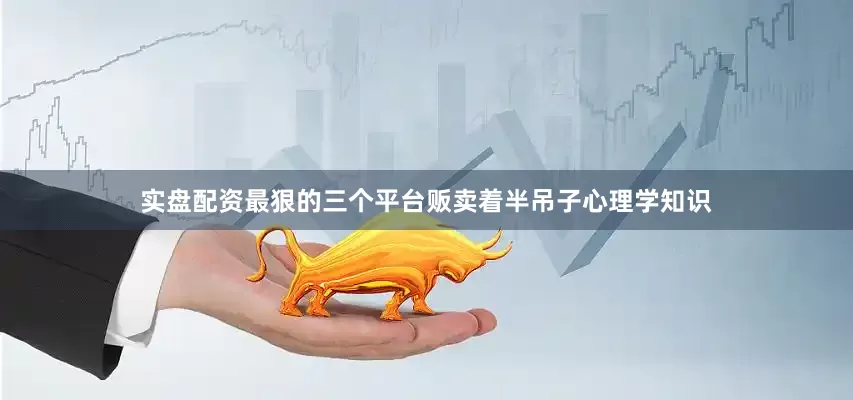 实盘配资最狠的三个平台贩卖着半吊子心理学知识