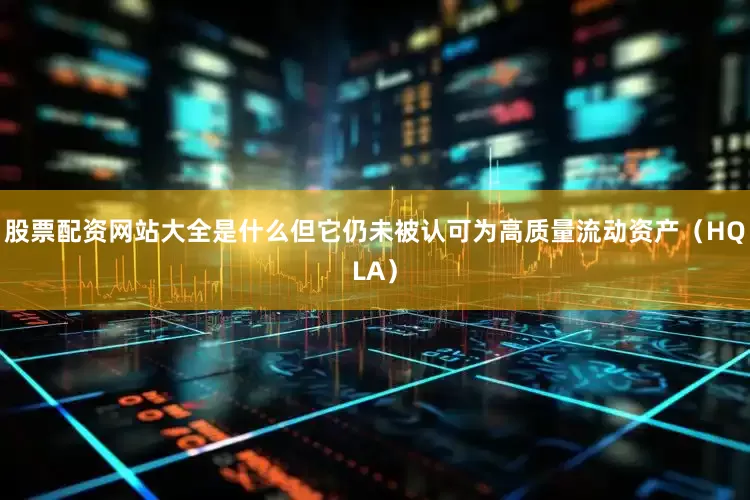 股票配资网站大全是什么但它仍未被认可为高质量流动资产（HQLA）