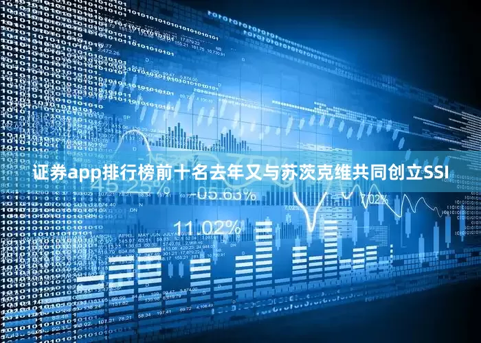 证券app排行榜前十名去年又与苏茨克维共同创立SSI