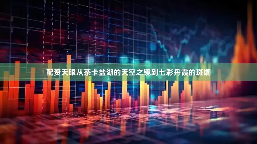 配资天眼从茶卡盐湖的天空之镜到七彩丹霞的斑斓