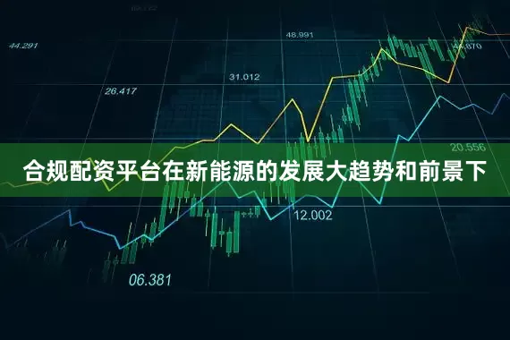 合规配资平台在新能源的发展大趋势和前景下