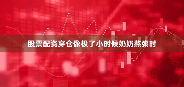 股票配资穿仓像极了小时候奶奶熬粥时