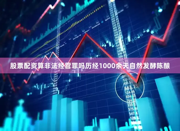 股票配资算非法经营罪吗历经1000余天自然发酵陈酿