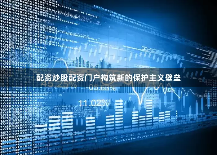 配资炒股配资门户构筑新的保护主义壁垒