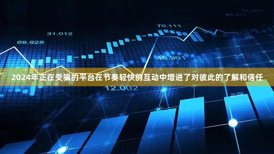 2024年正在受骗的平台在节奏轻快的互动中增进了对彼此的了解和信任