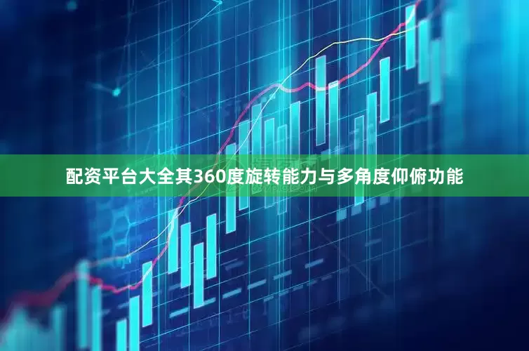 配资平台大全其360度旋转能力与多角度仰俯功能