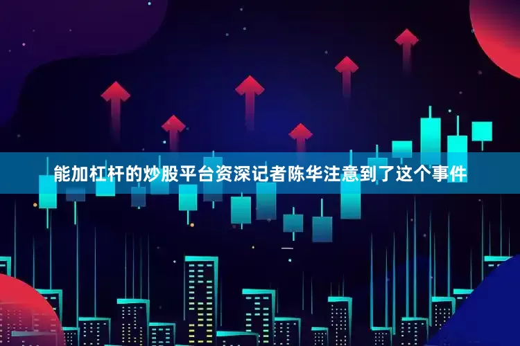 能加杠杆的炒股平台资深记者陈华注意到了这个事件