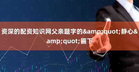 资深的配资知识网父亲题字的&quot;静心&quot;匾下