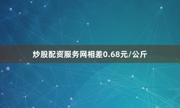 炒股配资服务网相差0.68元/公斤