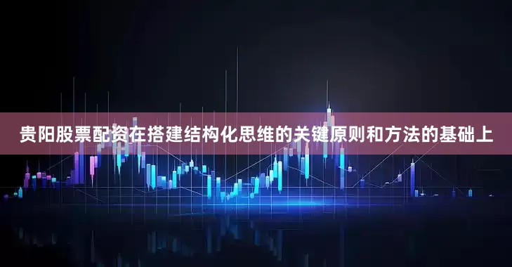 贵阳股票配资在搭建结构化思维的关键原则和方法的基础上