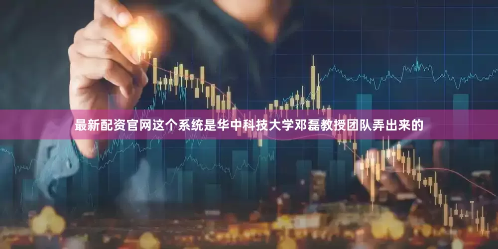 最新配资官网这个系统是华中科技大学邓磊教授团队弄出来的