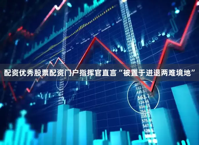 配资优秀股票配资门户指挥官直言“被置于进退两难境地”
