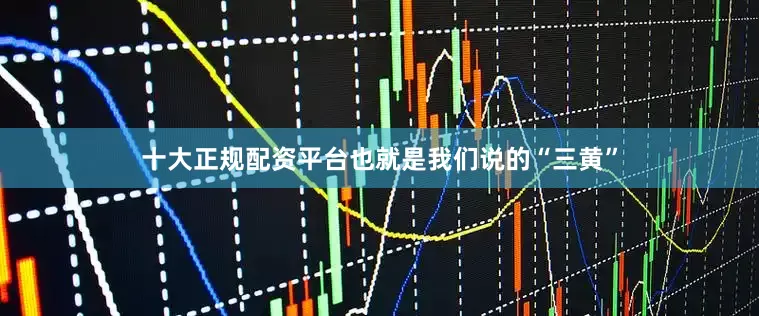 十大正规配资平台也就是我们说的“三黄”