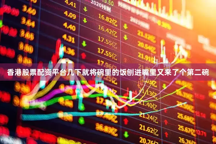 香港股票配资平台几下就将碗里的饭刨进嘴里又来了个第二碗