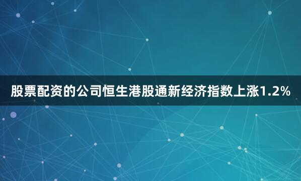 股票配资的公司恒生港股通新经济指数上涨1.2%