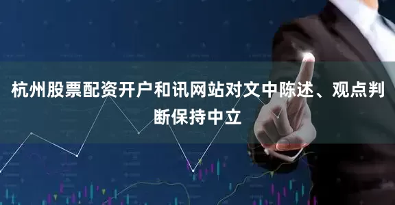 杭州股票配资开户和讯网站对文中陈述、观点判断保持中立