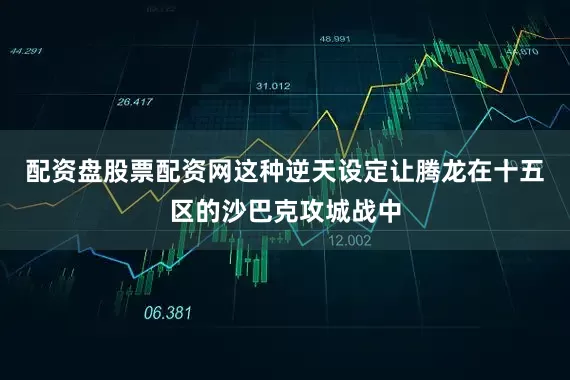 配资盘股票配资网这种逆天设定让腾龙在十五区的沙巴克攻城战中