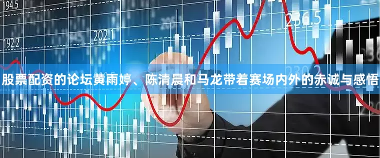 股票配资的论坛黄雨婷、陈清晨和马龙带着赛场内外的赤诚与感悟