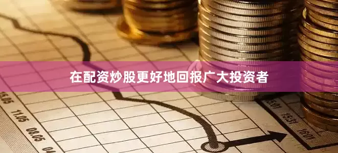 在配资炒股更好地回报广大投资者