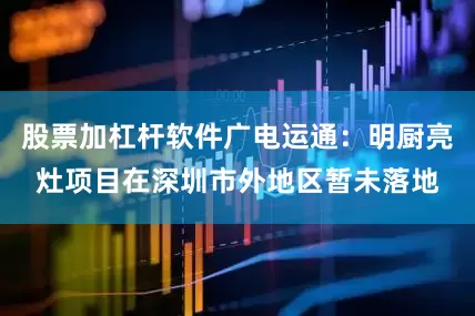 股票加杠杆软件广电运通：明厨亮灶项目在深圳市外地区暂未落地