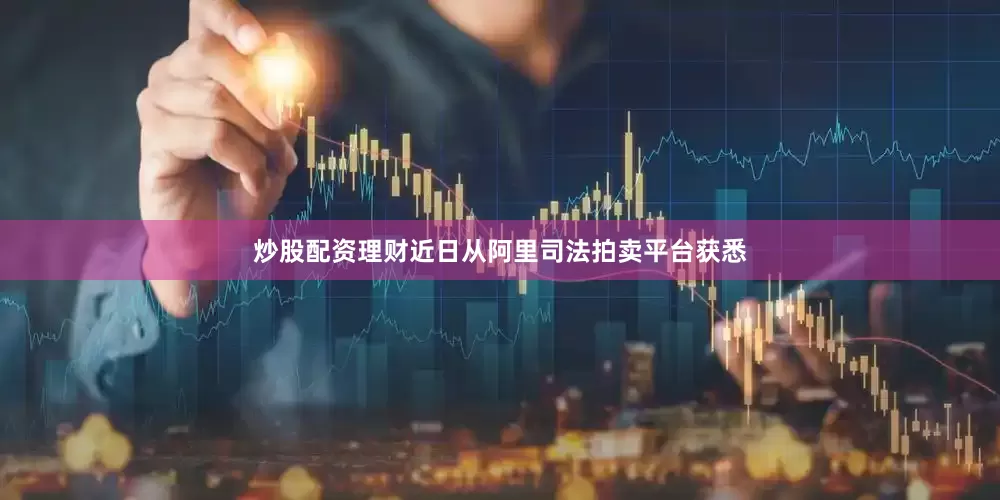 炒股配资理财近日从阿里司法拍卖平台获悉
