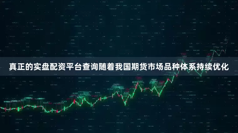 真正的实盘配资平台查询随着我国期货市场品种体系持续优化