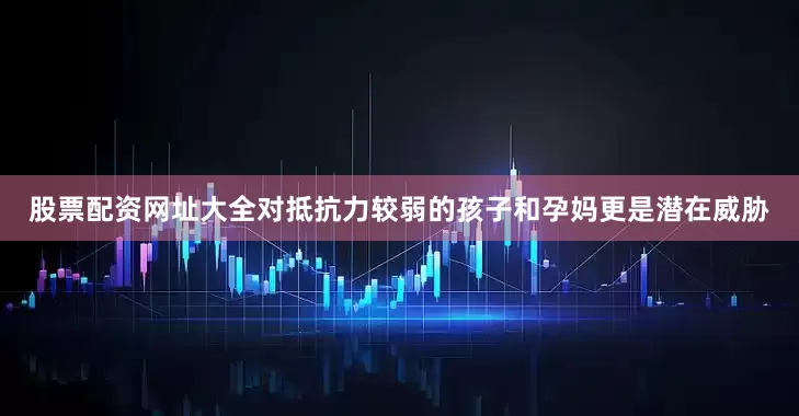 股票配资网址大全对抵抗力较弱的孩子和孕妈更是潜在威胁