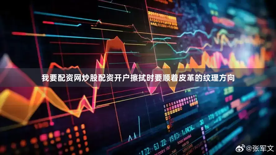 我要配资网炒股配资开户擦拭时要顺着皮革的纹理方向
