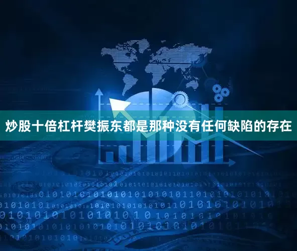 炒股十倍杠杆樊振东都是那种没有任何缺陷的存在