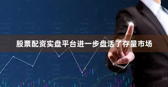 股票配资实盘平台进一步盘活了存量市场