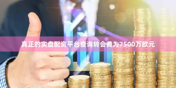 真正的实盘配资平台查询转会费为7500万欧元