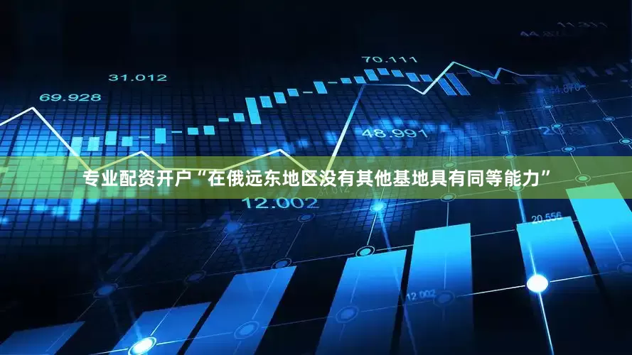 专业配资开户“在俄远东地区没有其他基地具有同等能力”