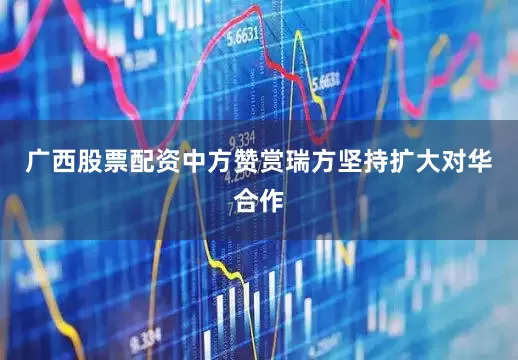 广西股票配资中方赞赏瑞方坚持扩大对华合作