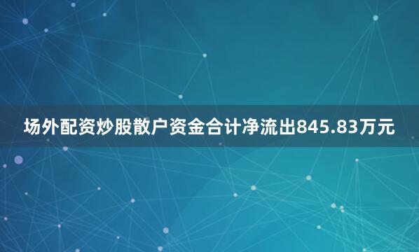 场外配资炒股散户资金合计净流出845.83万元