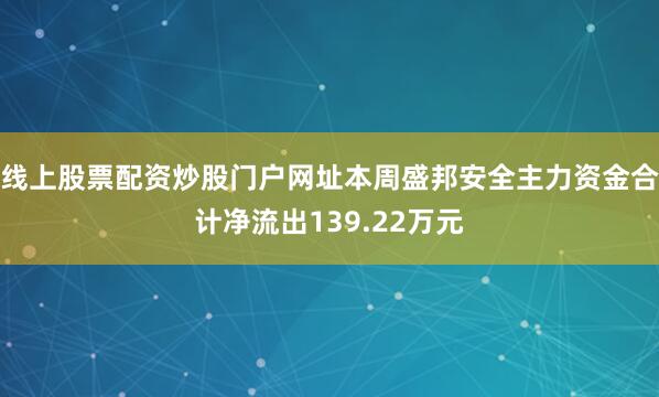 线上股票配资炒股门户网址本周盛邦安全主力资金合计净流出139.22万元